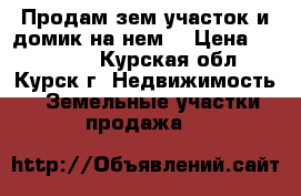 Продам зем.участок и домик на нем  › Цена ­ 800 000 - Курская обл., Курск г. Недвижимость » Земельные участки продажа   